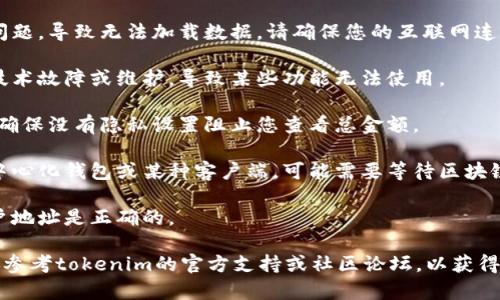看起来您提到的“tokenim”可能是与某种加密货币或区块链相关的工具或平台。如果您无法看到总金额，可能是以下原因之一：

1. **网络问题**：您可能面临网络连接问题，导致无法加载数据。请确保您的互联网连接正常。

2. **平台故障**：有时平台可能会遇到技术故障或维护，导致某些功能无法使用。

3. **账户设置**：请检查您的账户设置，确保没有隐私设置阻止您查看总金额。

4. **区块链同步**：如果您使用的是去中心化钱包或某种客户端，可能需要等待区块链同步完成，才能看到最新的余额。

5. **账户地址错误**：确保您查看的账户地址是正确的。

如果这些方法都无法解决您的问题，建议参考tokenim的官方支持或社区论坛，以获得更深入的帮助。